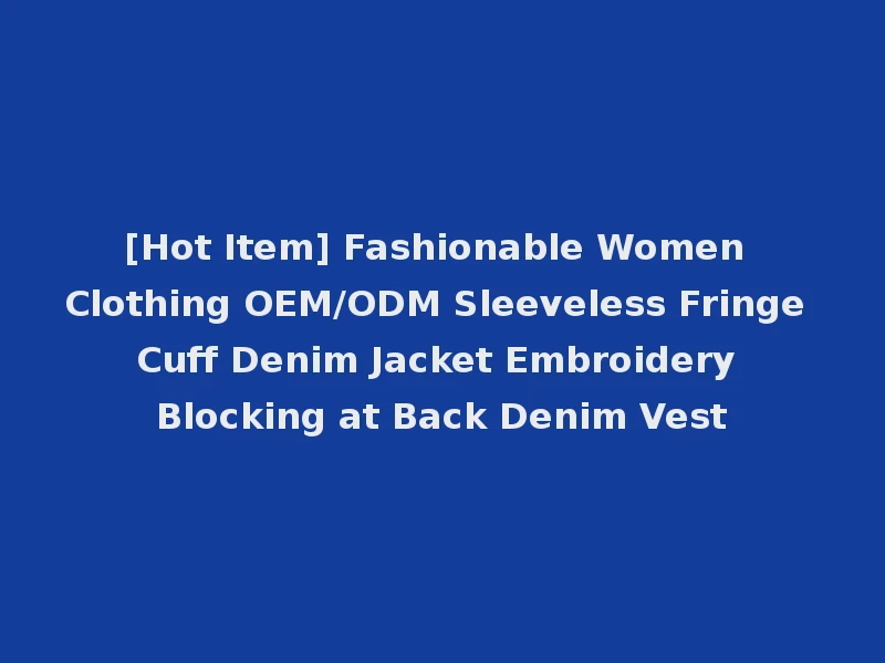 [Hot Item] Fashionable Women Clothing OEM/ODM Sleeveless Fringe Cuff Denim Jacket Embroidery Blocking at Back Denim Vest