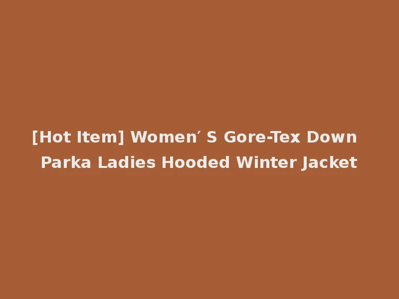 [Hot Item] Women′ S Gore-Tex Down Parka Ladies Hooded Winter Jacket