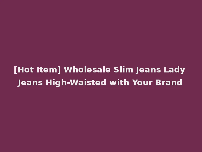 [Hot Item] Wholesale Slim Jeans Lady Jeans High-Waisted with Your Brand