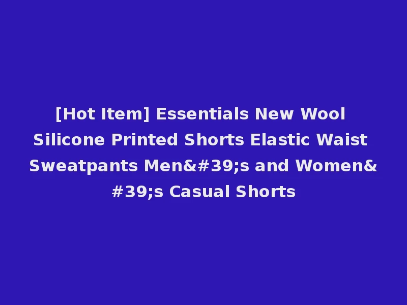 [Hot Item] Essentials New Wool Silicone Printed Shorts Elastic Waist Sweatpants Men's and Women's Casual Shorts
