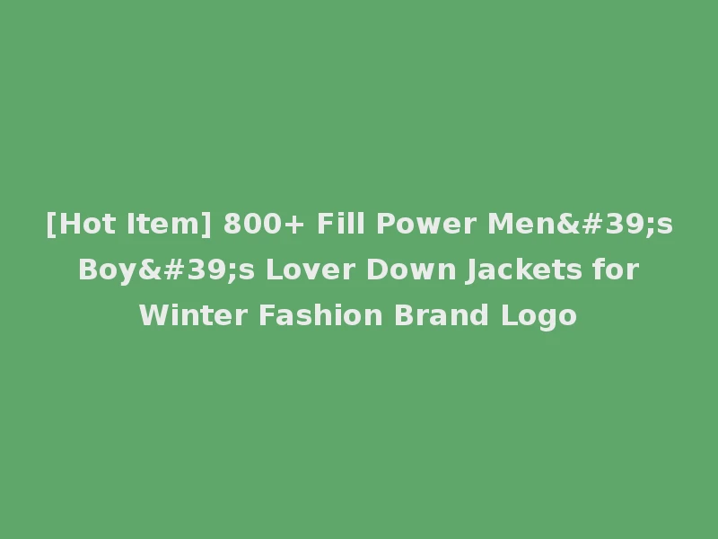 [Hot Item] 800+ Fill Power Men's Boy's Lover Down Jackets for Winter Fashion Brand Logo