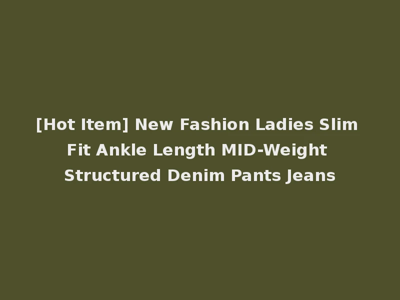 [Hot Item] New Fashion Ladies Slim Fit Ankle Length MID-Weight Structured Denim Pants Jeans
