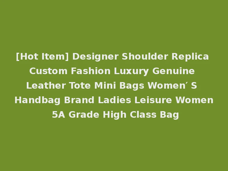[Hot Item] Designer Shoulder Replica Custom Fashion Luxury Genuine Leather Tote Mini Bags Women′ S Handbag Brand Ladies Leisure Women 5A Grade High Class Bag