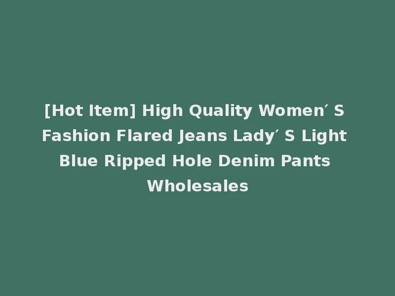 [Hot Item] High Quality Women′ S Fashion Flared Jeans Lady′ S Light Blue Ripped Hole Denim Pants Wholesales