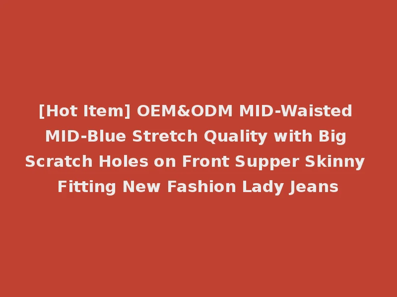 [Hot Item] OEM&ODM MID-Waisted MID-Blue Stretch Quality with Big Scratch Holes on Front Supper Skinny Fitting New Fashion Lady Jeans