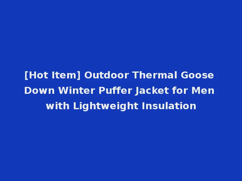 [Hot Item] Outdoor Thermal Goose Down Winter Puffer Jacket for Men with Lightweight Insulation