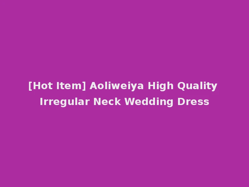 [Hot Item] Aoliweiya High Quality Irregular Neck Wedding Dress