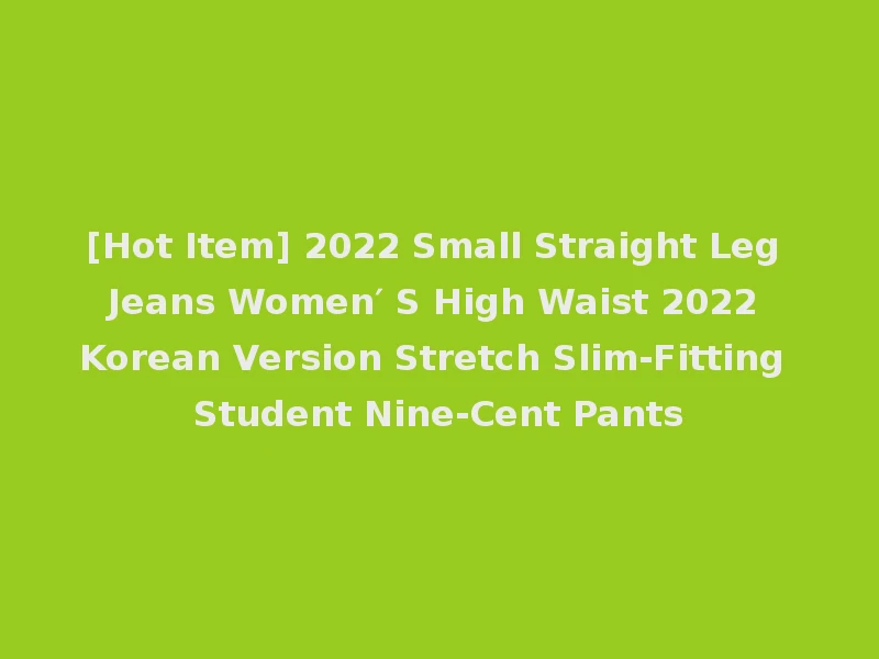 [Hot Item] 2022 Small Straight Leg Jeans Women′ S High Waist 2022 Korean Version Stretch Slim-Fitting Student Nine-Cent Pants