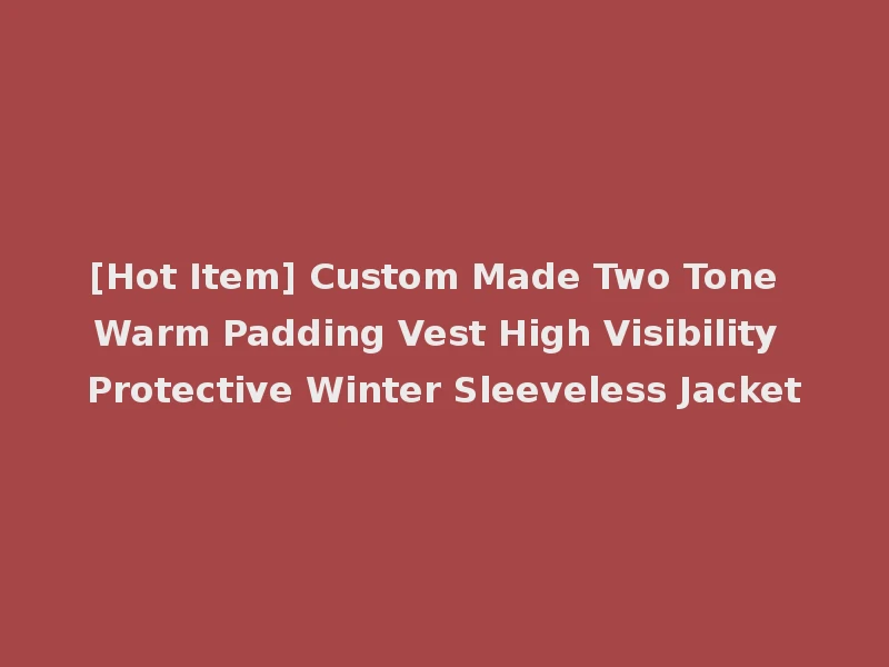 [Hot Item] Custom Made Two Tone Warm Padding Vest High Visibility Protective Winter Sleeveless Jacket