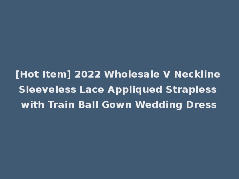 [Hot Item] 2022 Wholesale V Neckline Sleeveless Lace Appliqued Strapless with Train Ball Gown Wedding Dress