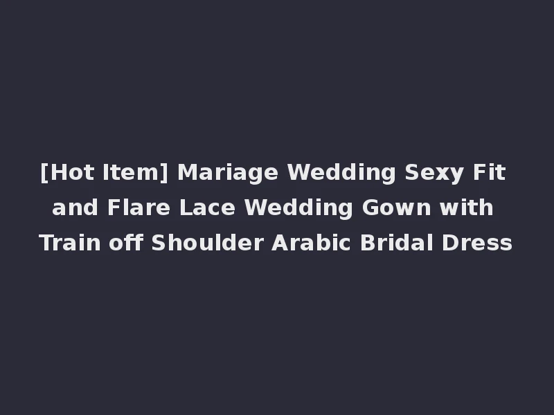 [Hot Item] Mariage Wedding Sexy Fit and Flare Lace Wedding Gown with Train off Shoulder Arabic Bridal Dress
