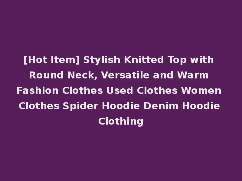 [Hot Item] Stylish Knitted Top with Round Neck, Versatile and Warm Fashion Clothes Used Clothes Women Clothes Spider Hoodie Denim Hoodie Clothing