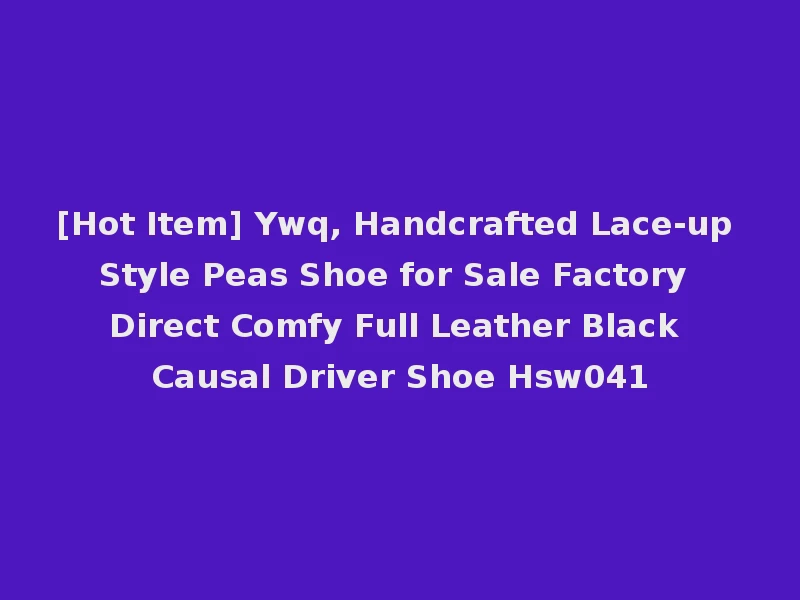 [Hot Item] Ywq, Handcrafted Lace-up Style Peas Shoe for Sale Factory Direct Comfy Full Leather Black Causal Driver Shoe Hsw041