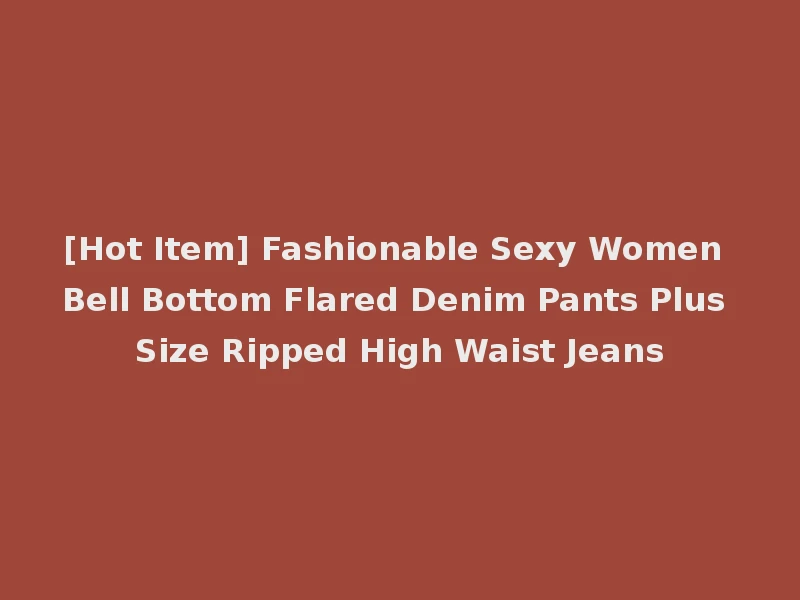 [Hot Item] Fashionable Sexy Women Bell Bottom Flared Denim Pants Plus Size Ripped High Waist Jeans