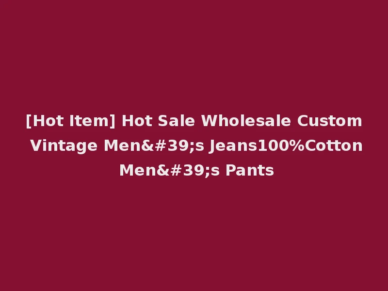 [Hot Item] Hot Sale Wholesale Custom Vintage Men's Jeans100%Cotton Men's Pants
