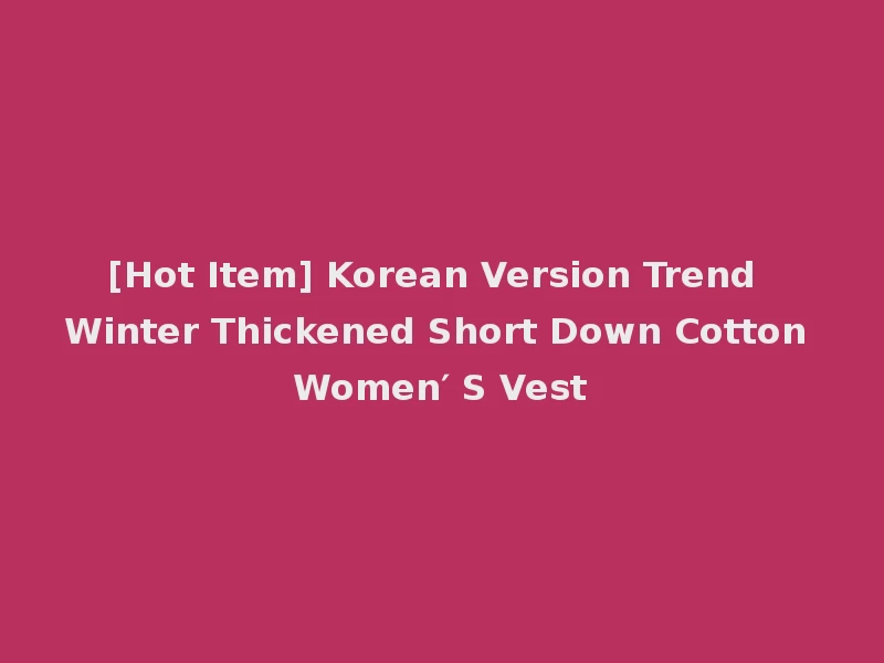 [Hot Item] Korean Version Trend Winter Thickened Short Down Cotton Women′ S Vest