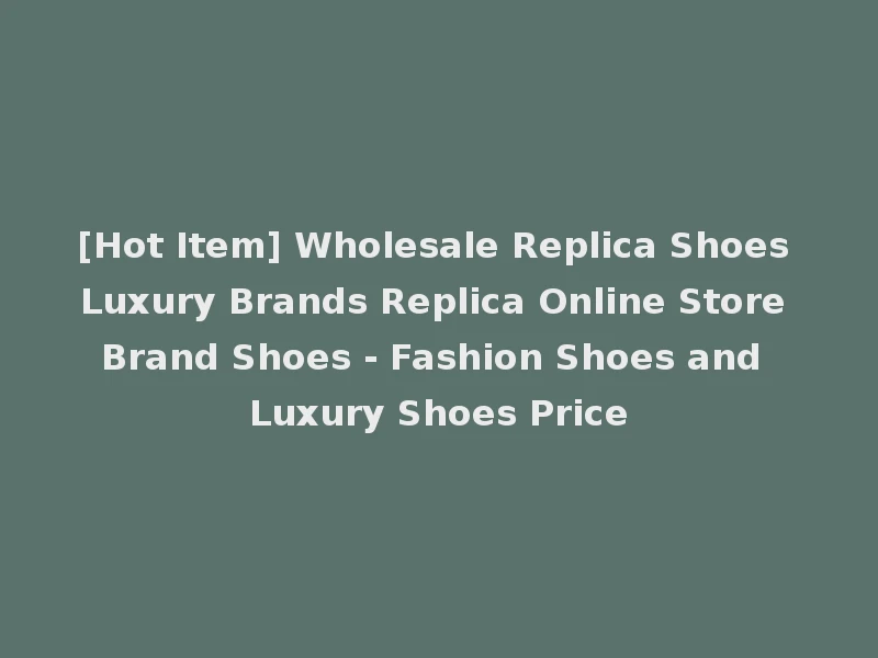 [Hot Item] Wholesale Replica Shoes Luxury Brands Replica Online Store Brand Shoes - Fashion Shoes and Luxury Shoes Price
