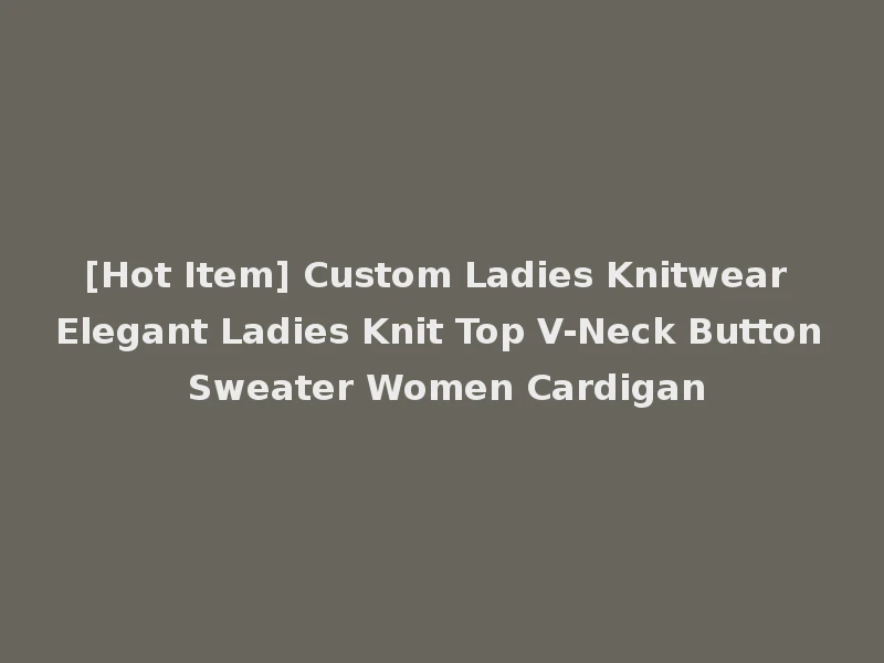 [Hot Item] Custom Ladies Knitwear Elegant Ladies Knit Top V-Neck Button Sweater Women Cardigan