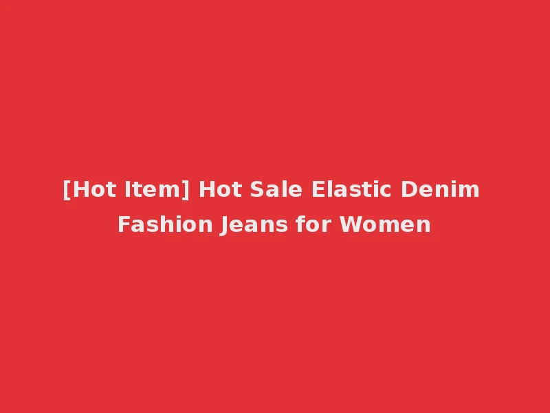 [Hot Item] Hot Sale Elastic Denim Fashion Jeans for Women