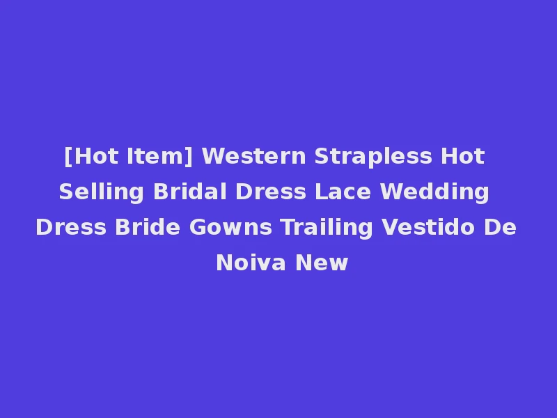 [Hot Item] Western Strapless Hot Selling Bridal Dress Lace Wedding Dress Bride Gowns Trailing Vestido De Noiva New
