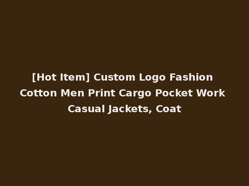 [Hot Item] Custom Logo Fashion Cotton Men Print Cargo Pocket Work Casual Jackets, Coat