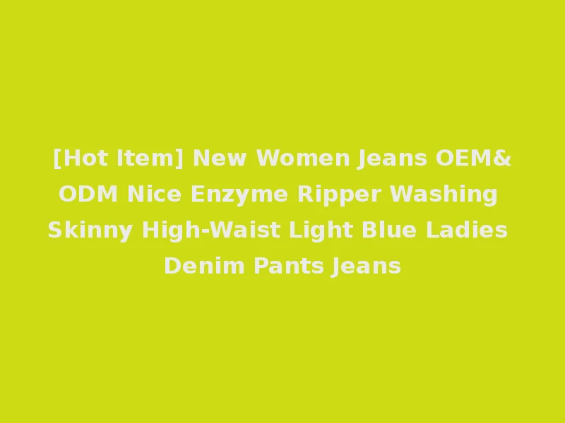 [Hot Item] New Women Jeans OEM&ODM Nice Enzyme Ripper Washing Skinny High-Waist Light Blue Ladies Denim Pants Jeans