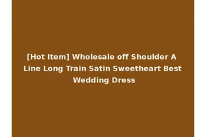 [Hot Item] Wholesale off Shoulder A Line Long Train Satin Sweetheart Best Wedding Dress