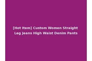 [Hot Item] Custom Women Straight Leg Jeans High Waist Denim Pants