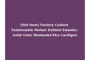 [Hot Item] Factory Custom Fashionable Mohair Knitted Sweater Solid Color Women's Cardigan
