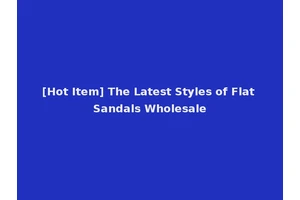 [Hot Item] The Latest Styles of Flat Sandals Wholesale
