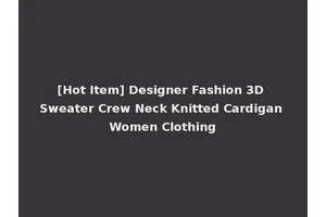 [Hot Item] Designer Fashion 3D Sweater Crew Neck Knitted Cardigan Women Clothing