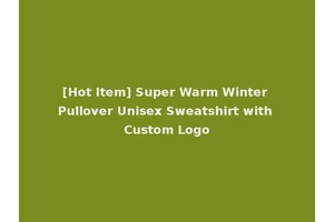 [Hot Item] Super Warm Winter Pullover Unisex Sweatshirt with Custom Logo