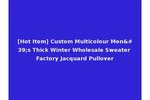 [Hot Item] Custom Multicolour Men's Thick Winter Wholesale Sweater Factory Jacquard Pullover