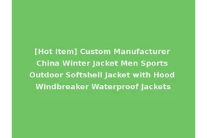[Hot Item] Custom Manufacturer China Winter Jacket Men Sports Outdoor Softshell Jacket with Hood Windbreaker Waterproof Jackets