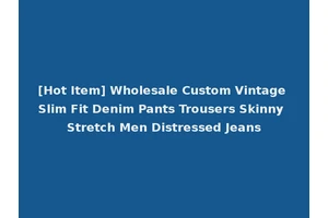[Hot Item] Wholesale Custom Vintage Slim Fit Denim Pants Trousers Skinny Stretch Men Distressed Jeans