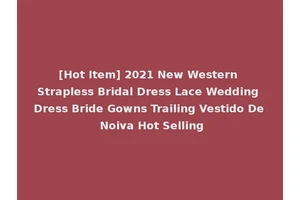 [Hot Item] 2021 New Western Strapless Bridal Dress Lace Wedding Dress Bride Gowns Trailing Vestido De Noiva Hot Selling