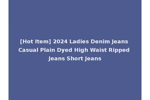 [Hot Item] 2024 Ladies Denim Jeans Casual Plain Dyed High Waist Ripped Jeans Short Jeans