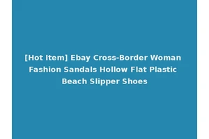 [Hot Item] Ebay Cross-Border Woman Fashion Sandals Hollow Flat Plastic Beach Slipper Shoes