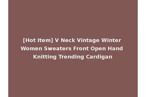 [Hot Item] V Neck Vintage Winter Women Sweaters Front Open Hand Knitting Trending Cardigan