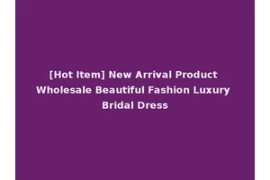 [Hot Item] New Arrival Product Wholesale Beautiful Fashion Luxury Bridal Dress