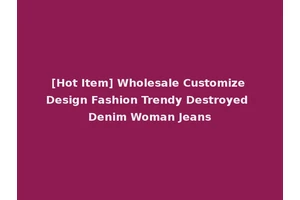 [Hot Item] Wholesale Customize Design Fashion Trendy Destroyed Denim Woman Jeans