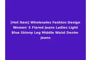 [Hot Item] Wholesales Fashion Design Women′ S Flared Jeans Ladies Light Blue Skinny Leg Middle Waist Denim Jeans