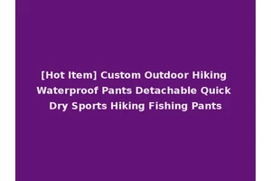 [Hot Item] Custom Outdoor Hiking Waterproof Pants Detachable Quick Dry Sports Hiking Fishing Pants