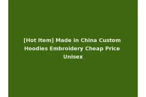 [Hot Item] Made in China Custom Hoodies Embroidery Cheap Price Unisex