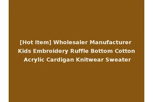 [Hot Item] Wholesaler Manufacturer Kids Embroidery Ruffle Bottom Cotton Acrylic Cardigan Knitwear Sweater