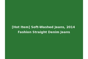 [Hot Item] Soft-Washed Jeans, 2014 Fashion Straight Denim Jeans