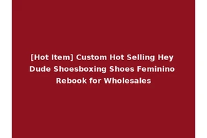 [Hot Item] Custom Hot Selling Hey Dude Shoesboxing Shoes Feminino Rebook for Wholesales