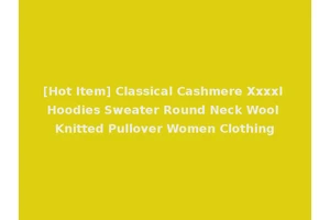 [Hot Item] Classical Cashmere Xxxxl Hoodies Sweater Round Neck Wool Knitted Pullover Women Clothing