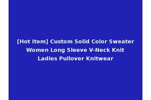 [Hot Item] Custom Solid Color Sweater Women Long Sleeve V-Neck Knit Ladies Pullover Knitwear