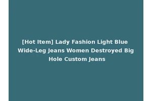 [Hot Item] Lady Fashion Light Blue Wide-Leg Jeans Women Destroyed Big Hole Custom Jeans
